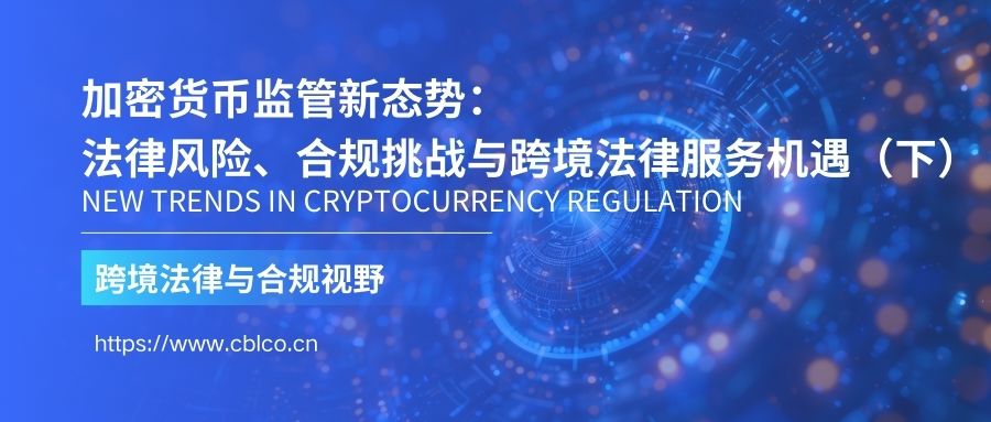 加密貨幣監(jiān)管新態(tài)勢(shì)：法律風(fēng)險(xiǎn)、合規(guī)挑戰(zhàn)與跨境法律服務(wù)機(jī)遇（下）